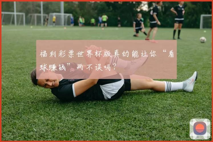福利彩票世界杯版真的能让你“看球赚钱”两不误吗?