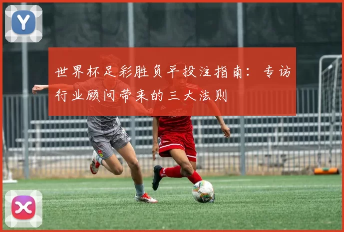世界杯足彩胜负平投注指南：专访行业顾问带来的三大法则