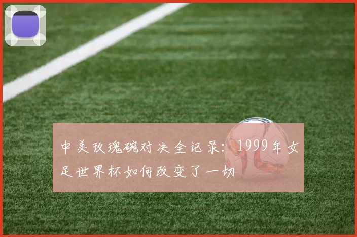 中美玫瑰碗对决全记录：1999年女足世界杯如何改变了一切