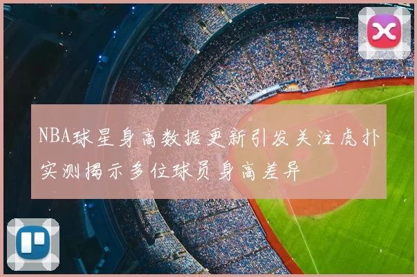 NBA球星身高数据更新引发关注虎扑实测揭示多位球员身高差异