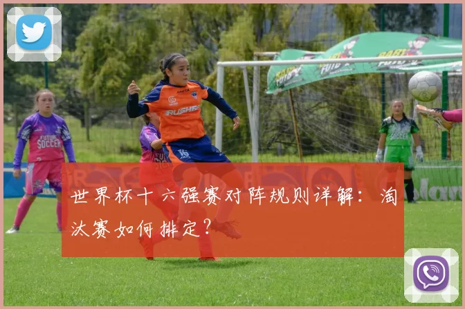 世界杯十六强赛对阵规则详解：淘汰赛如何排定？