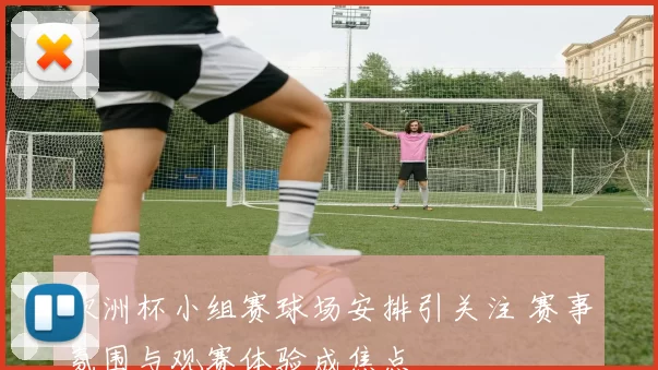 欧洲杯小组赛球场安排引关注 赛事氛围与观赛体验成焦点