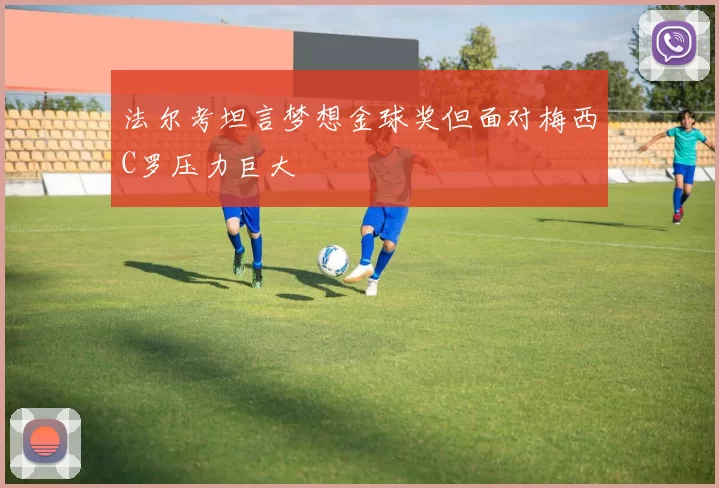 法尔考坦言梦想金球奖但面对梅西C罗压力巨大