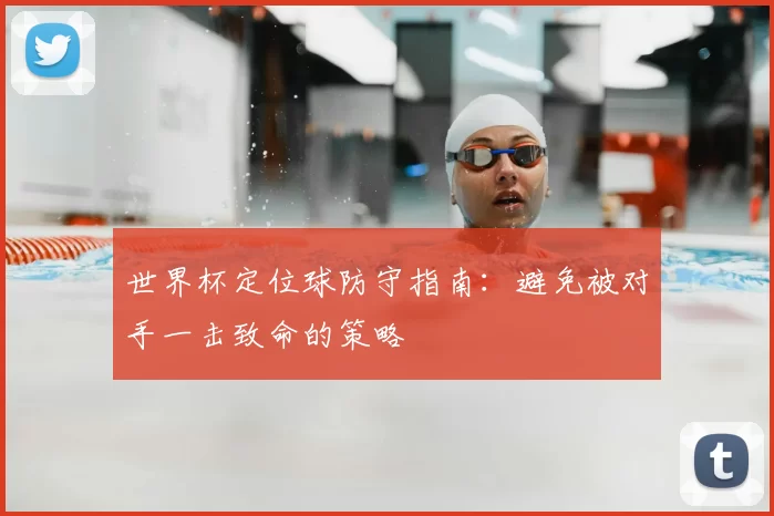 世界杯定位球防守指南：避免被对手一击致命的策略