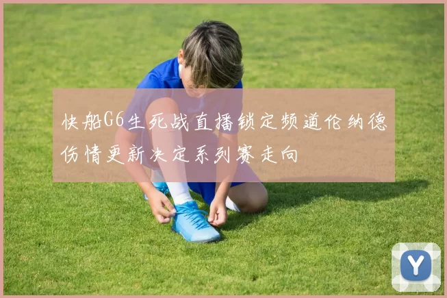 快船G6生死战直播锁定频道伦纳德伤情更新决定系列赛走向