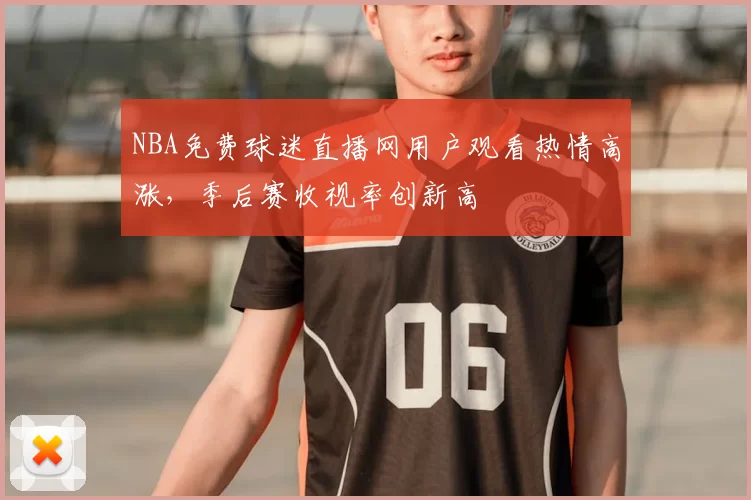 NBA免费球迷直播网用户观看热情高涨，季后赛收视率创新高
