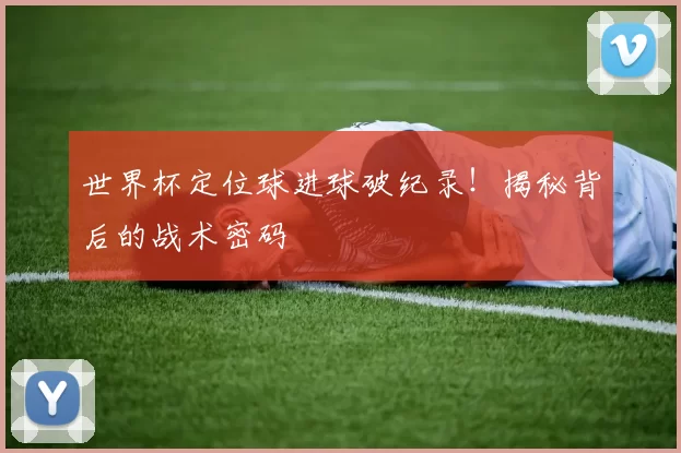 世界杯定位球进球破纪录！揭秘背后的战术密码