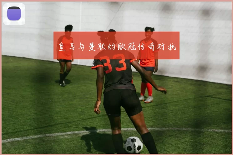 皇马与曼联的欧冠传奇对抗