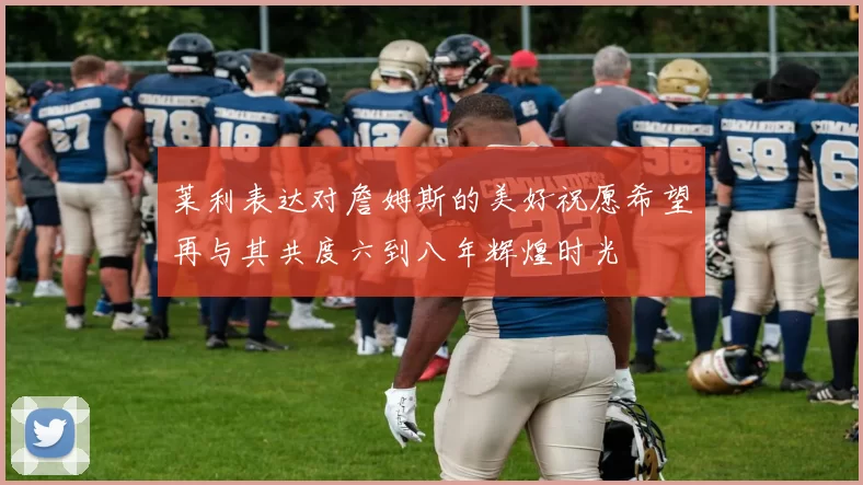 莱利表达对詹姆斯的美好祝愿希望再与其共度六到八年辉煌时光