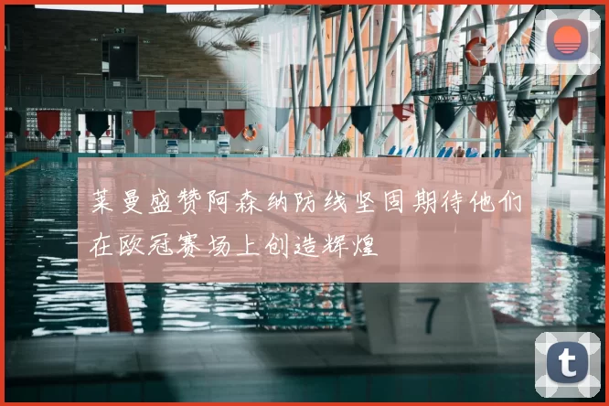 莱曼盛赞阿森纳防线坚固期待他们在欧冠赛场上创造辉煌