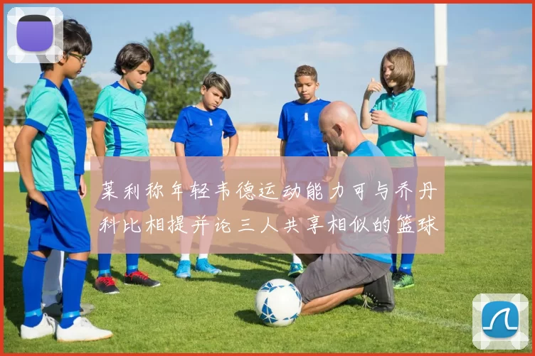 莱利称年轻韦德运动能力可与乔丹科比相提并论三人共享相似的篮球DNA