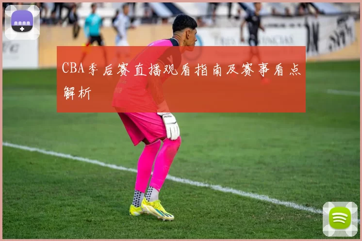 CBA季后赛直播观看指南及赛事看点解析