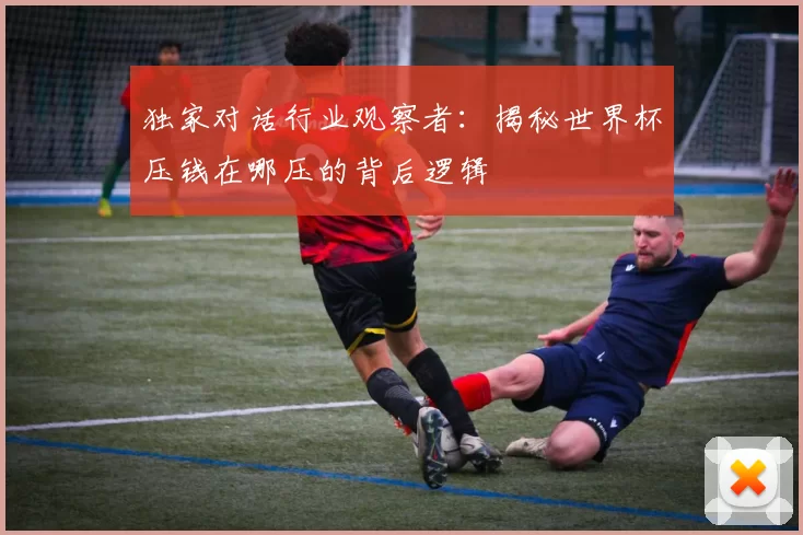 独家对话行业观察者：揭秘世界杯压钱在哪压的背后逻辑