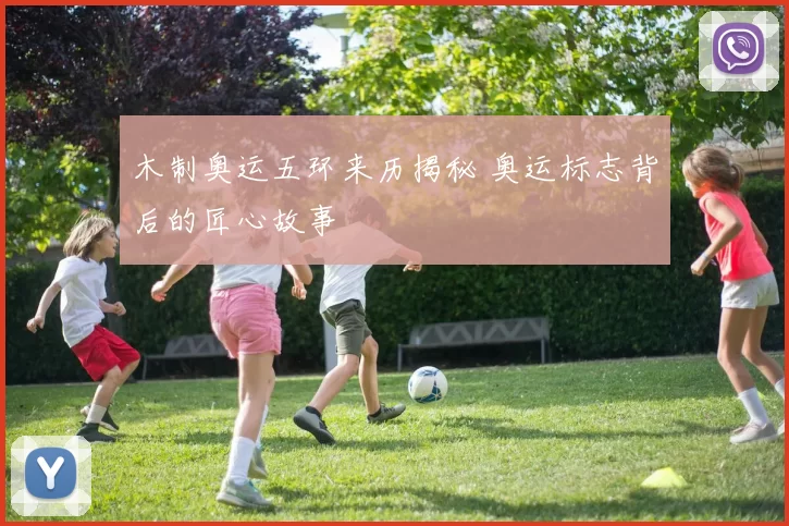 木制奥运五环来历揭秘 奥运标志背后的匠心故事