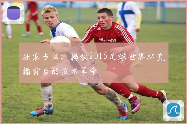 独家专访：揭秘2015足球世界杯直播背后的技术革命