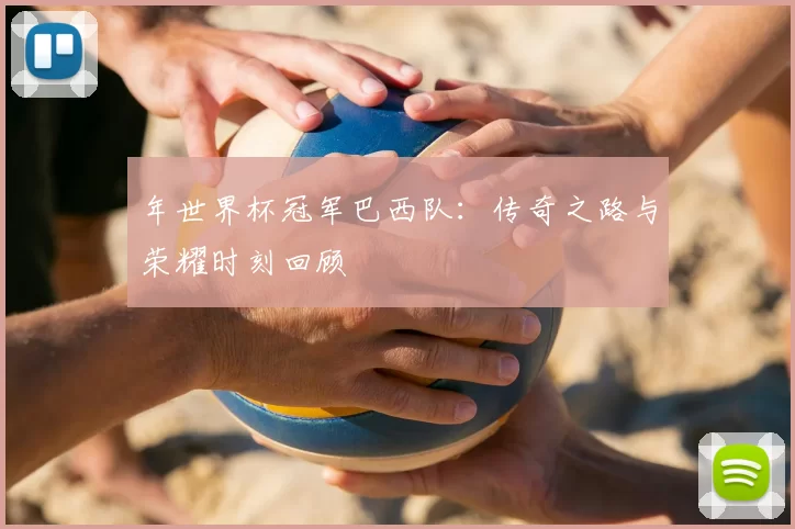 年世界杯冠军巴西队：传奇之路与荣耀时刻回顾