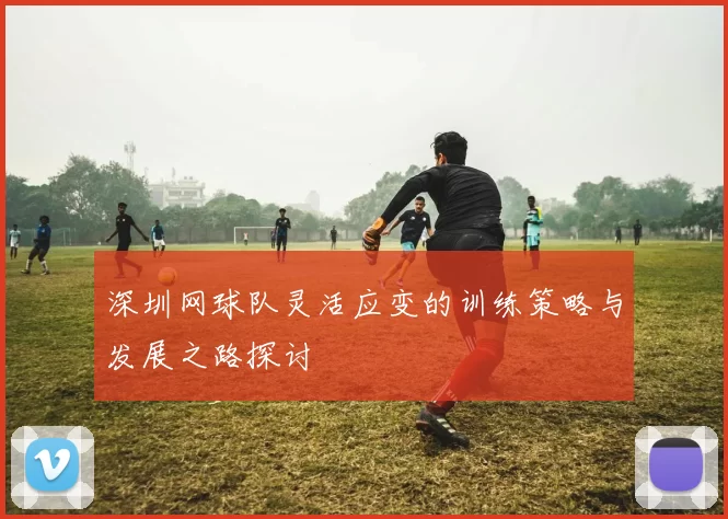 深圳网球队灵活应变的训练策略与发展之路探讨
