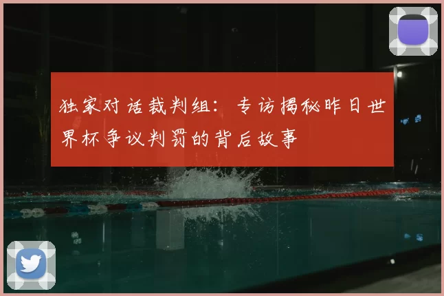 独家对话裁判组:专访揭秘昨日世界杯争议判罚的背后故事