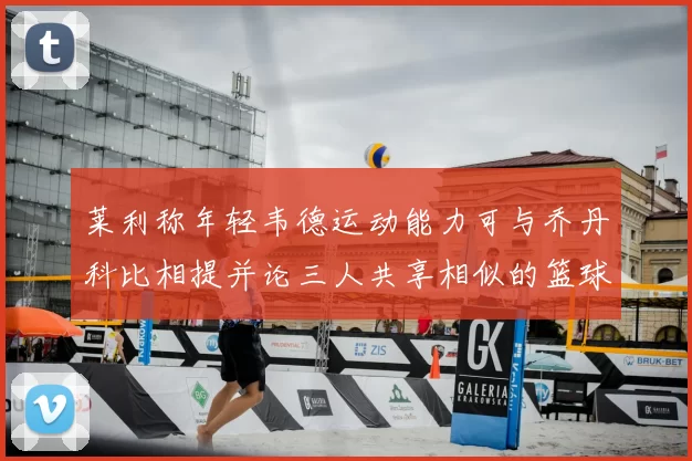 莱利称年轻韦德运动能力可与乔丹科比相提并论三人共享相似的篮球DNA