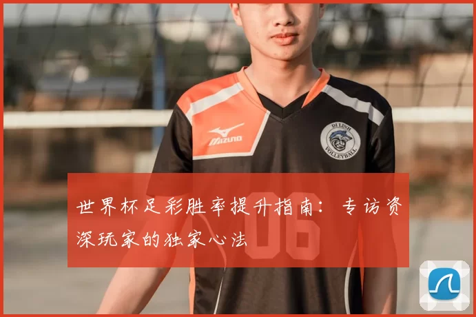 世界杯足彩胜率提升指南：专访资深玩家的独家心法