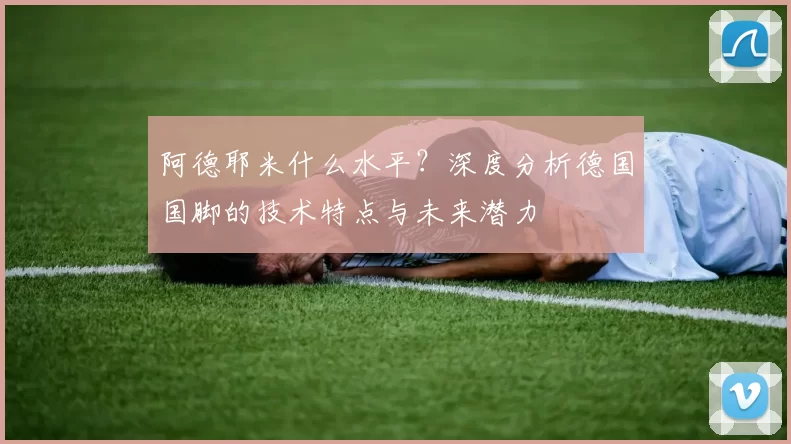 阿德耶米什么水平?深度分析德国国脚的技术特点与未来潜力