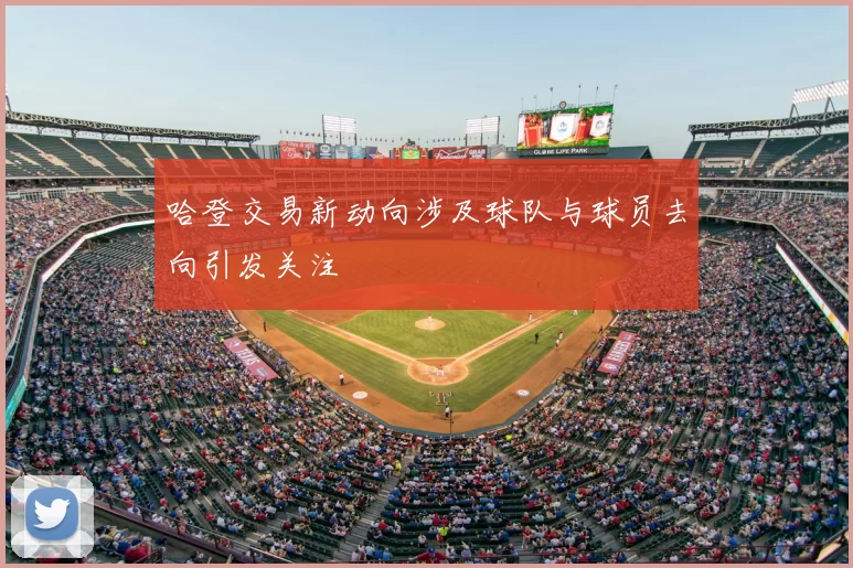 哈登交易新动向涉及球队与球员去向引发关注
