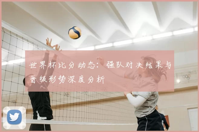 世界杯比分动态：强队对决结果与晋级形势深度分析