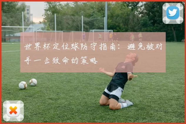 世界杯定位球防守指南：避免被对手一击致命的策略