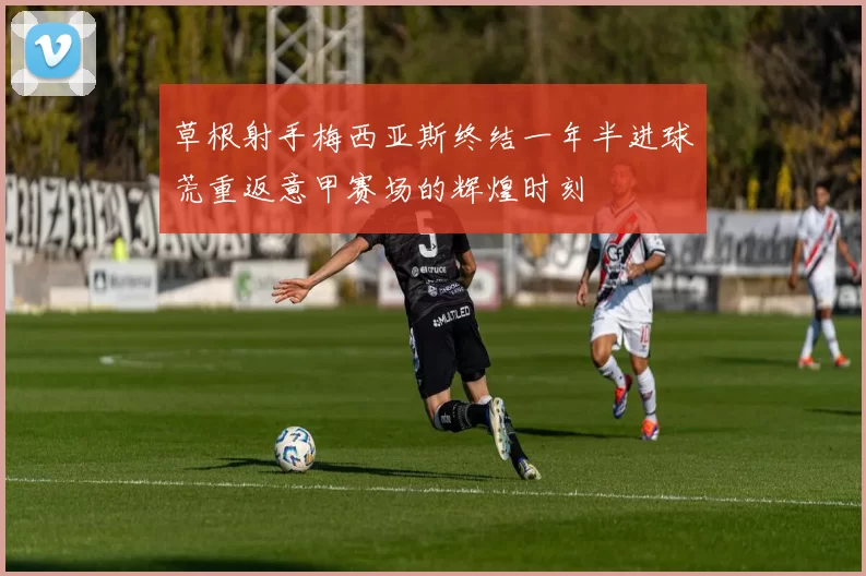 草根射手梅西亚斯终结一年半进球荒重返意甲赛场的辉煌时刻