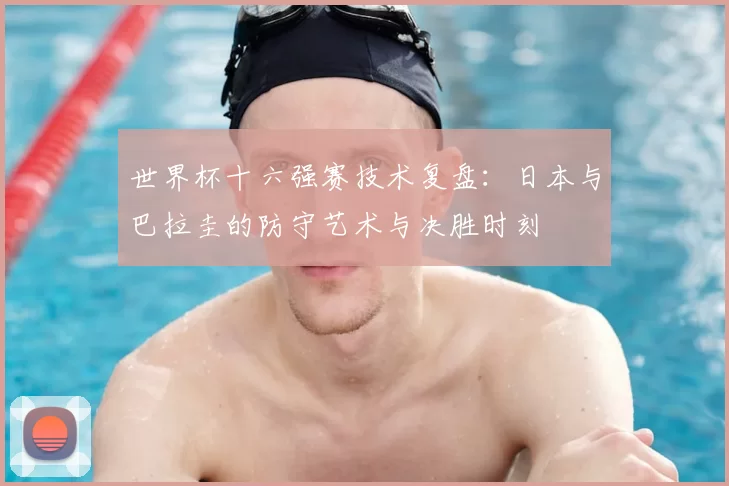 世界杯十六强赛技术复盘：日本与巴拉圭的防守艺术与决胜时刻