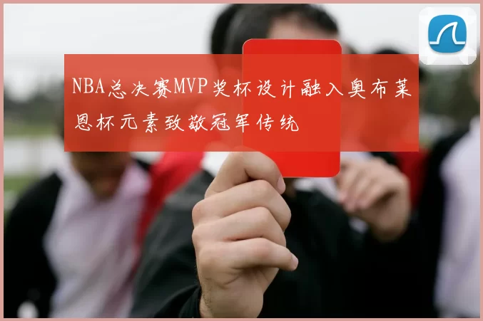 NBA总决赛MVP奖杯设计融入奥布莱恩杯元素致敬冠军传统