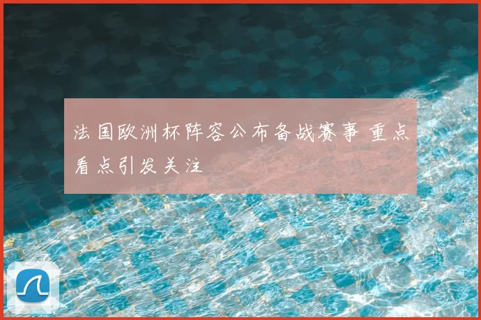 法国欧洲杯阵容公布备战赛事 重点看点引发关注