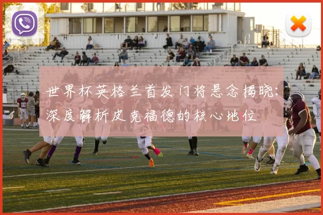 世界杯英格兰首发门将悬念揭晓：深度解析皮克福德的核心地位