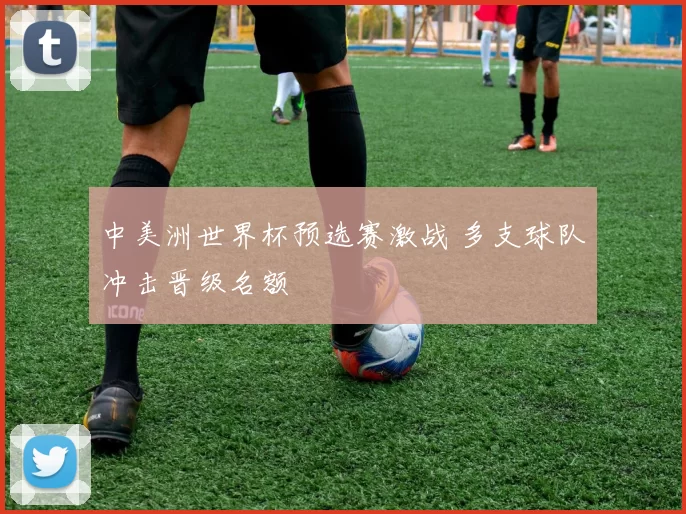 中美洲世界杯预选赛激战 多支球队冲击晋级名额