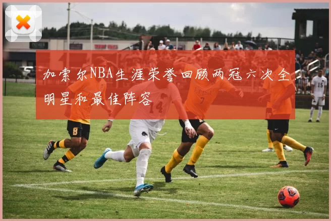 加索尔NBA生涯荣誉回顾两冠六次全明星和最佳阵容
