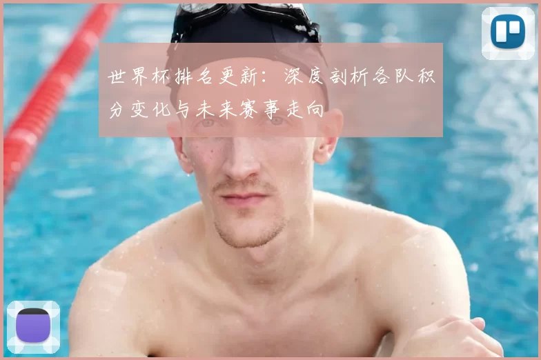 世界杯排名更新：深度剖析各队积分变化与未来赛事走向