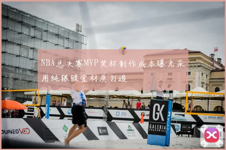 NBA总决赛MVP奖杯制作成本曝光采用纯银镀金材质打造