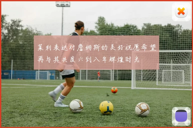 莱利表达对詹姆斯的美好祝愿希望再与其共度六到八年辉煌时光