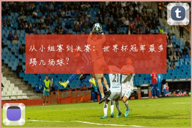 从小组赛到决赛：世界杯冠军最多踢几场球？