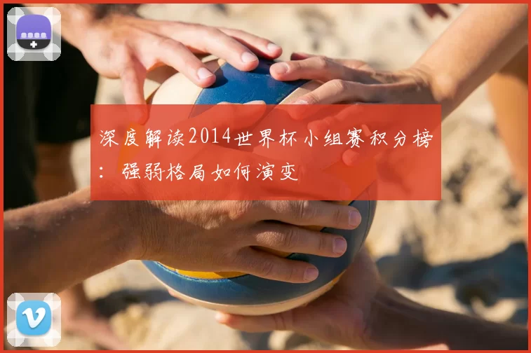 深度解读2014世界杯小组赛积分榜：强弱格局如何演变