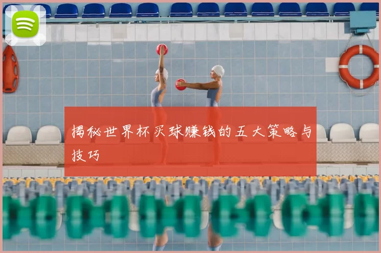 揭秘世界杯买球赚钱的五大策略与技巧