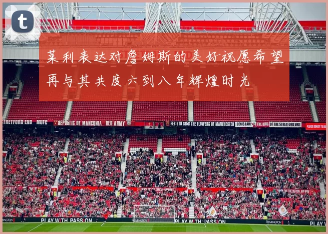 莱利表达对詹姆斯的美好祝愿希望再与其共度六到八年辉煌时光