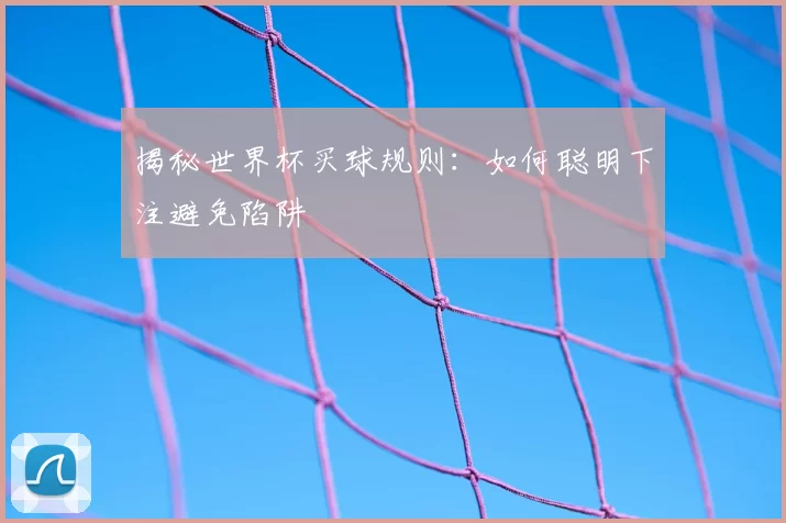 揭秘世界杯买球规则:如何聪明下注避免陷阱