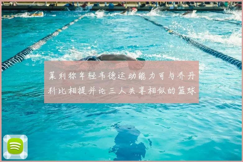 莱利称年轻韦德运动能力可与乔丹科比相提并论三人共享相似的篮球DNA