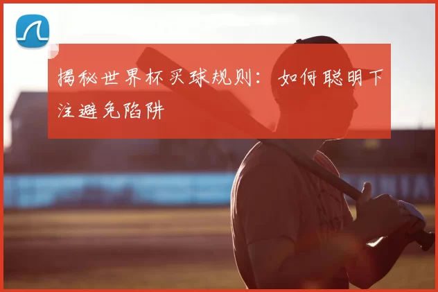 揭秘世界杯买球规则:如何聪明下注避免陷阱