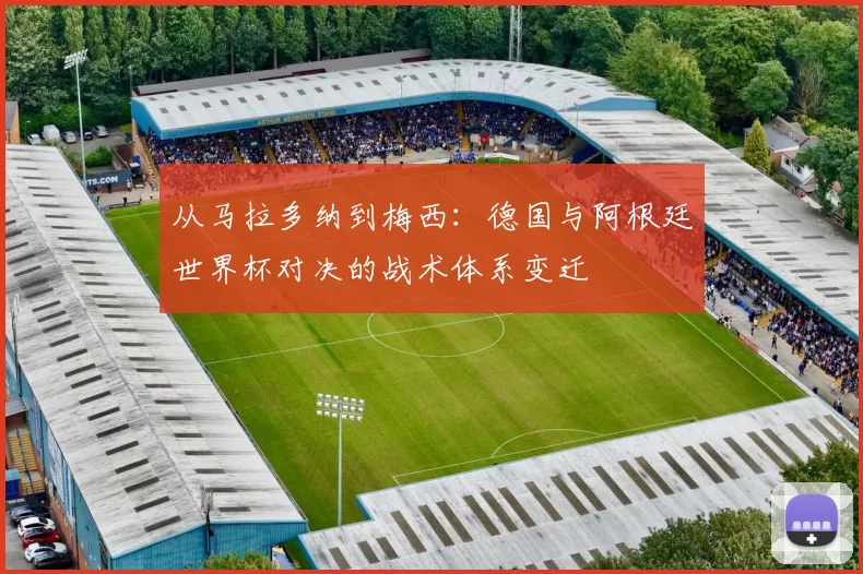 从马拉多纳到梅西：德国与阿根廷世界杯对决的战术体系变迁