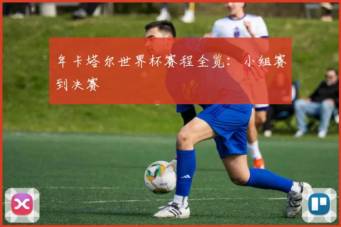 年卡塔尔世界杯赛程全览:小组赛到决赛