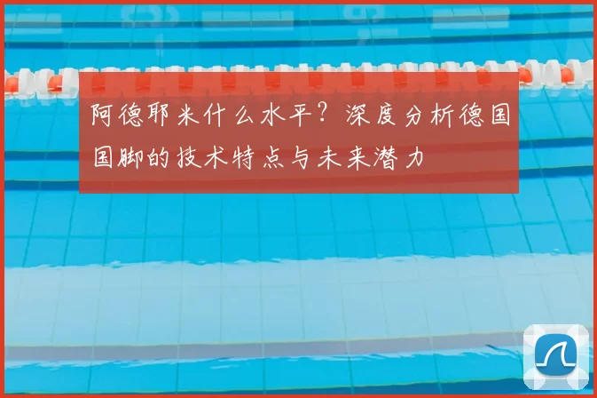 阿德耶米什么水平?深度分析德国国脚的技术特点与未来潜力