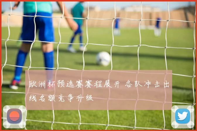 欧洲杯预选赛赛程展开 各队冲击出线名额竞争升级