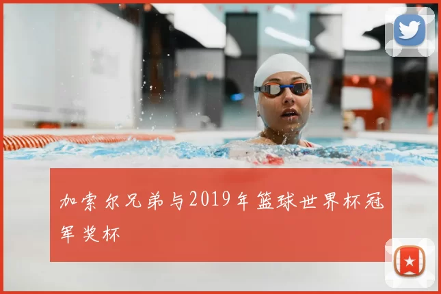 加索尔兄弟与2019年篮球世界杯冠军奖杯